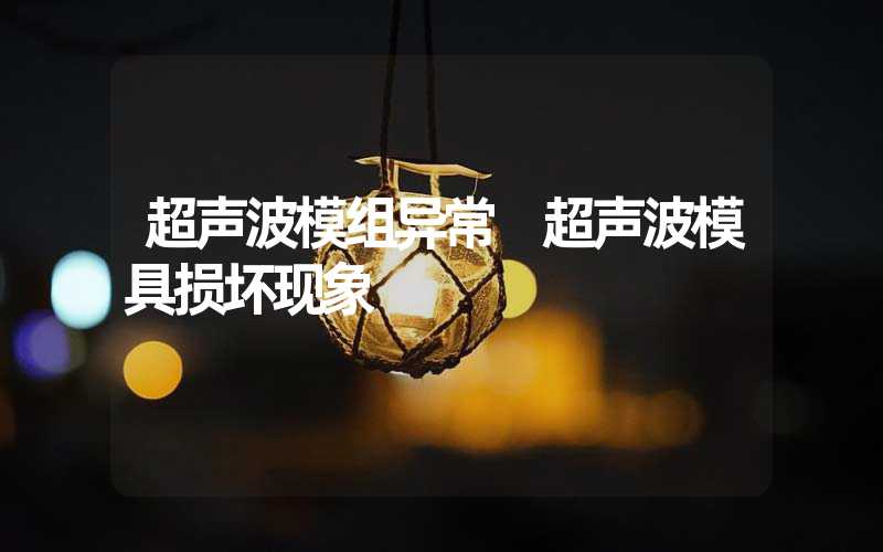超声波模组异常 超声波模具损坏现象